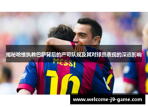 揭秘哈维执教巴萨背后的严苛队规及其对球员表现的深远影响 揭秘哈维执教巴萨背后的严苛队规及其对球员表现的深远影响