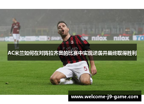 AC米兰如何在对阵拉齐奥的比赛中实现逆袭并最终取得胜利 AC米兰如何在对阵拉齐奥的比赛中实现逆袭并最终取得胜利