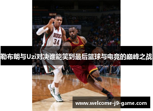 勒布朗与Uzi对决谁能笑到最后篮球与电竞的巅峰之战 勒布朗与Uzi对决谁能笑到最后篮球与电竞的巅峰之战