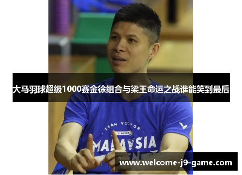 大马羽球超级1000赛金徐组合与梁王命运之战谁能笑到最后 大马羽球超级1000赛金徐组合与梁王命运之战谁能笑到最后