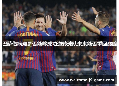 巴萨伤病潮是否能够成功逆转球队未来能否重回巅峰 巴萨伤病潮是否能够成功逆转球队未来能否重回巅峰