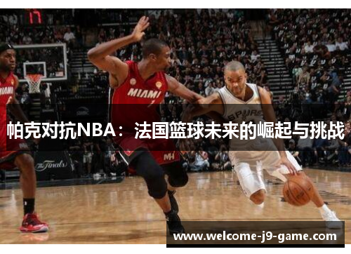 帕克对抗NBA:法国篮球未来的崛起与挑战 帕克对抗NBA:法国篮球未来的崛起与挑战