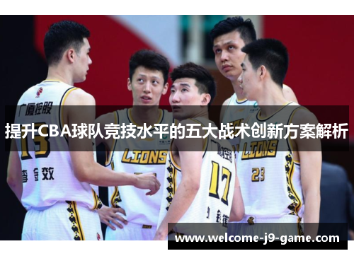 提升CBA球队竞技水平的五大战术创新方案解析 提升CBA球队竞技水平的五大战术创新方案解析