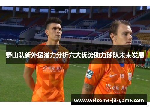泰山队新外援潜力分析六大优势助力球队未来发展 泰山队新外援潜力分析六大优势助力球队未来发展