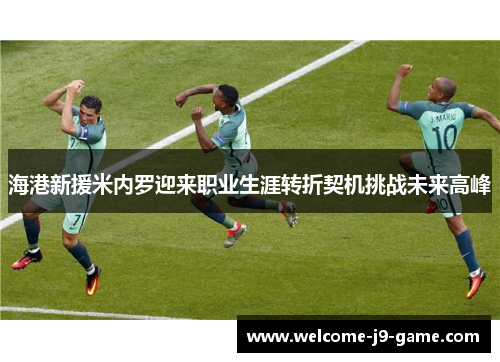 海港新援米内罗迎来职业生涯转折契机挑战未来高峰 海港新援米内罗迎来职业生涯转折契机挑战未来高峰