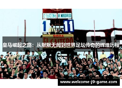 皇马崛起之路:从默默无闻到世界足坛传奇的辉煌历程 皇马崛起之路:从默默无闻到世界足坛传奇的辉煌历程
