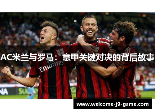 AC米兰与罗马:意甲关键对决的背后故事 AC米兰与罗马:意甲关键对决的背后故事