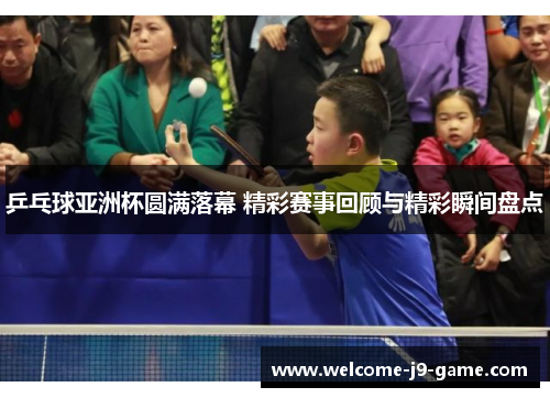 乒乓球亚洲杯圆满落幕 精彩赛事回顾与精彩瞬间盘点 乒乓球亚洲杯圆满落幕 精彩赛事回顾与精彩瞬间盘点