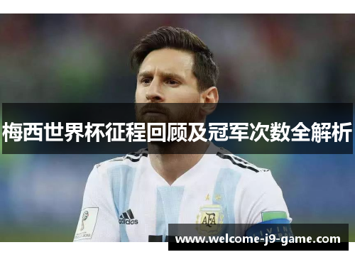 梅西世界杯征程回顾及冠军次数全解析 梅西世界杯征程回顾及冠军次数全解析