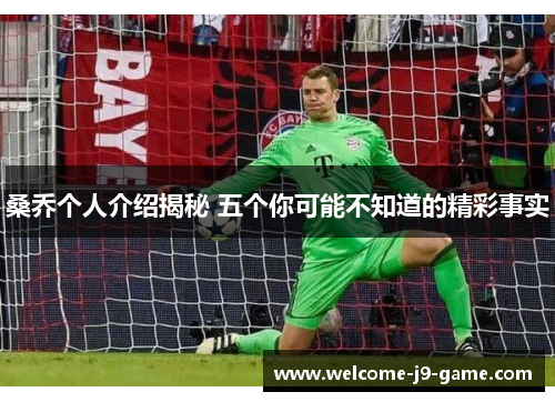 桑乔个人介绍揭秘 五个你可能不知道的精彩事实 桑乔个人介绍揭秘 五个你可能不知道的精彩事实