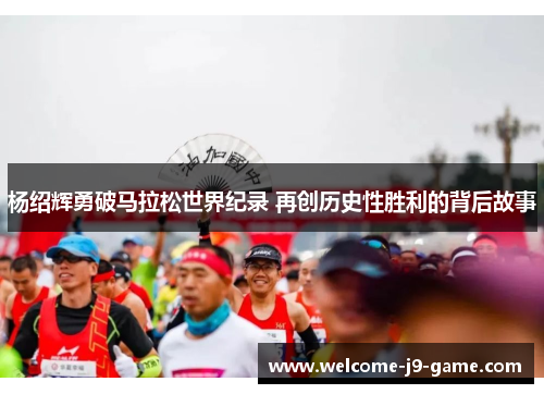杨绍辉勇破马拉松世界纪录 再创历史性胜利的背后故事 杨绍辉勇破马拉松世界纪录 再创历史性胜利的背后故事