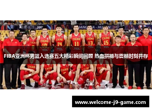 FIBA亚洲杯男篮入选赛五大精彩瞬间回顾 热血拼搏与震撼时刻并存 FIBA亚洲杯男篮入选赛五大精彩瞬间回顾 热血拼搏与震撼时刻并存