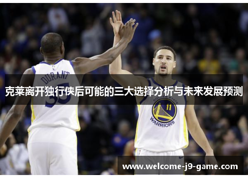 克莱离开独行侠后可能的三大选择分析与未来发展预测 克莱离开独行侠后可能的三大选择分析与未来发展预测