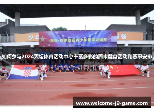 如何参与2024天坛体育活动中心丰富多彩的周末健身活动和赛事安排 如何参与2024天坛体育活动中心丰富多彩的周末健身活动和赛事安排