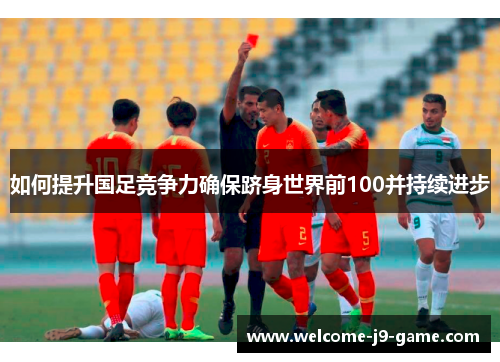 如何提升国足竞争力确保跻身世界前100并持续进步 如何提升国足竞争力确保跻身世界前100并持续进步