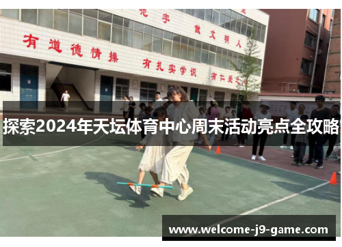 探索2024年天坛体育中心周末活动亮点全攻略