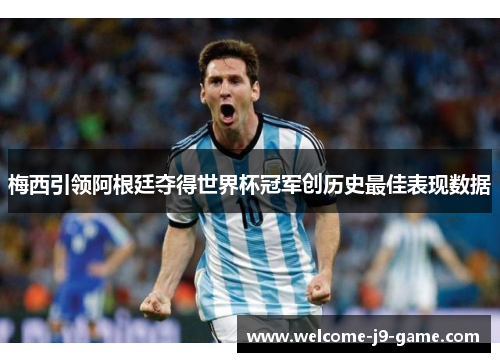 梅西引领阿根廷夺得世界杯冠军创历史最佳表现数据 梅西引领阿根廷夺得世界杯冠军创历史最佳表现数据