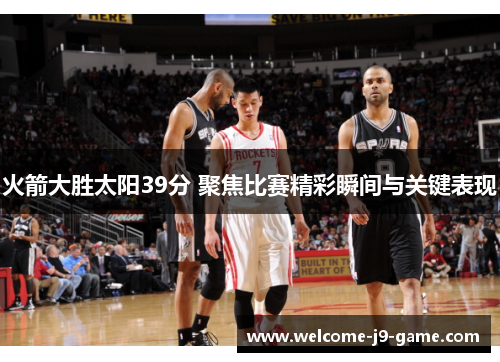 火箭大胜太阳39分 聚焦比赛精彩瞬间与关键表现 火箭大胜太阳39分 聚焦比赛精彩瞬间与关键表现