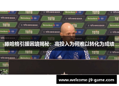 滕哈格引援困境揭秘:高投入为何难以转化为成绩 滕哈格引援困境揭秘:高投入为何难以转化为成绩