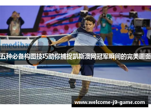 五种必备构图技巧助你捕捉凯斯澳网冠军瞬间的完美画面 五种必备构图技巧助你捕捉凯斯澳网冠军瞬间的完美画面