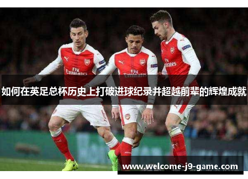 如何在英足总杯历史上打破进球纪录并超越前辈的辉煌成就 如何在英足总杯历史上打破进球纪录并超越前辈的辉煌成就