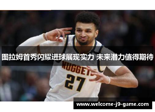 图拉姆首秀闪耀进球展现实力 未来潜力值得期待