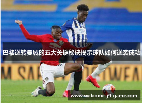 巴黎逆转曼城的五大关键秘诀揭示球队如何逆袭成功 巴黎逆转曼城的五大关键秘诀揭示球队如何逆袭成功