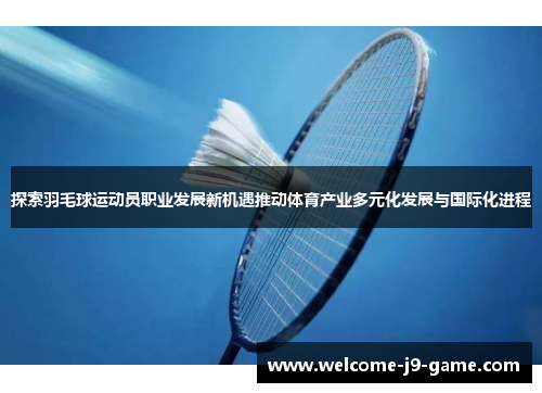 探索羽毛球运动员职业发展新机遇推动体育产业多元化发展与国际化进程 探索羽毛球运动员职业发展新机遇推动体育产业多元化发展与国际化进程