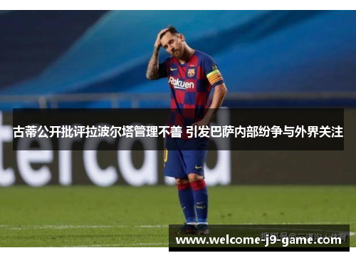 古蒂公开批评拉波尔塔管理不善 引发巴萨内部纷争与外界关注 古蒂公开批评拉波尔塔管理不善 引发巴萨内部纷争与外界关注