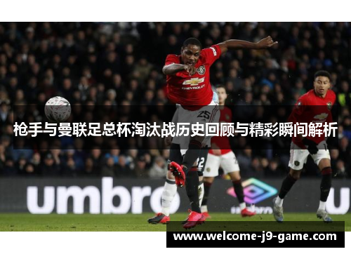 枪手与曼联足总杯淘汰战历史回顾与精彩瞬间解析 枪手与曼联足总杯淘汰战历史回顾与精彩瞬间解析