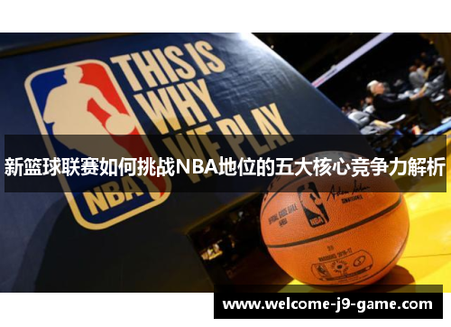 新篮球联赛如何挑战NBA地位的五大核心竞争力解析 新篮球联赛如何挑战NBA地位的五大核心竞争力解析