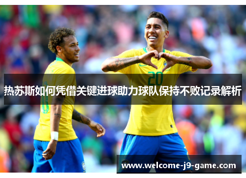 热苏斯如何凭借关键进球助力球队保持不败记录解析 热苏斯如何凭借关键进球助力球队保持不败记录解析