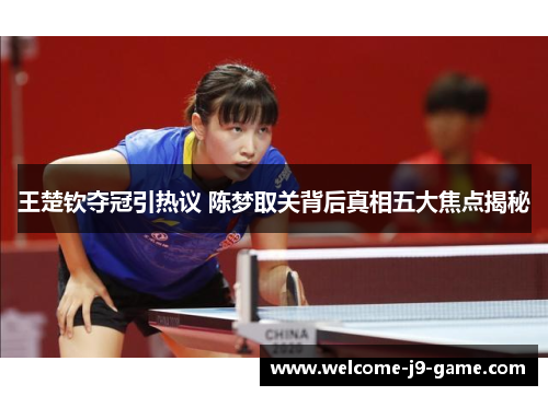 王楚钦夺冠引热议 陈梦取关背后真相五大焦点揭秘 王楚钦夺冠引热议 陈梦取关背后真相五大焦点揭秘