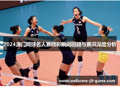 2024澳门网球名人赛精彩瞬间回顾与赛况深度分析 2024澳门网球名人赛精彩瞬间回顾与赛况深度分析