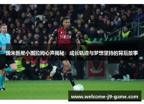国米新星小图拉姆心声揭秘:成长轨迹与梦想坚持的背后故事 国米新星小图拉姆心声揭秘:成长轨迹与梦想坚持的背后故事