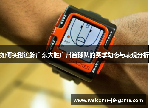 如何实时追踪广东大胜广州篮球队的赛季动态与表现分析 如何实时追踪广东大胜广州篮球队的赛季动态与表现分析