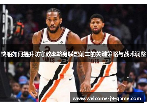 快船如何提升防守效率跻身联盟前二的关键策略与战术调整 快船如何提升防守效率跻身联盟前二的关键策略与战术调整