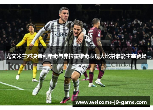 尤文米兰对决普利希奇与弗拉霍维奇表现大比拼谁能主宰赛场 尤文米兰对决普利希奇与弗拉霍维奇表现大比拼谁能主宰赛场