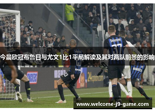 今晨欧冠布鲁日与尤文1比1平局解读及其对两队前景的影响 今晨欧冠布鲁日与尤文1比1平局解读及其对两队前景的影响
