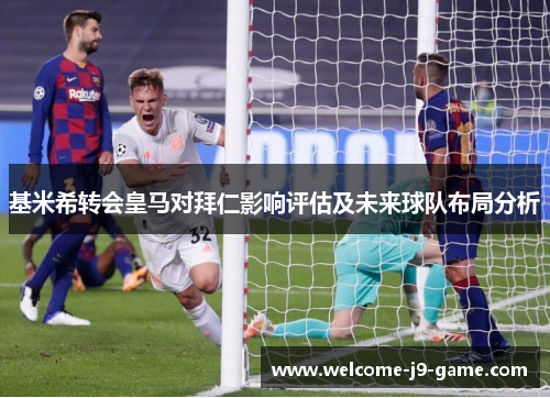 基米希转会皇马对拜仁影响评估及未来球队布局分析 基米希转会皇马对拜仁影响评估及未来球队布局分析