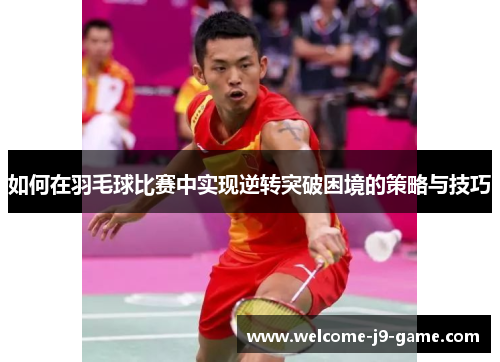 如何在羽毛球比赛中实现逆转突破困境的策略与技巧 如何在羽毛球比赛中实现逆转突破困境的策略与技巧