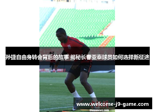 孙捷自由身转会背后的故事 揭秘长春亚泰球员如何选择新征途 孙捷自由身转会背后的故事 揭秘长春亚泰球员如何选择新征途
