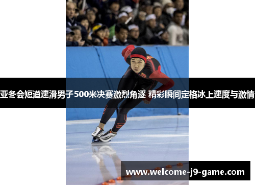 亚冬会短道速滑男子500米决赛激烈角逐 精彩瞬间定格冰上速度与激情 亚冬会短道速滑男子500米决赛激烈角逐 精彩瞬间定格冰上速度与激情