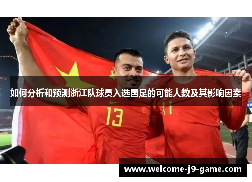 如何分析和预测浙江队球员入选国足的可能人数及其影响因素 如何分析和预测浙江队球员入选国足的可能人数及其影响因素