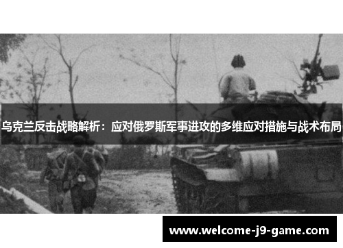 乌克兰反击战略解析:应对俄罗斯军事进攻的多维应对措施与战术布局 乌克兰反击战略解析:应对俄罗斯军事进攻的多维应对措施与战术布局