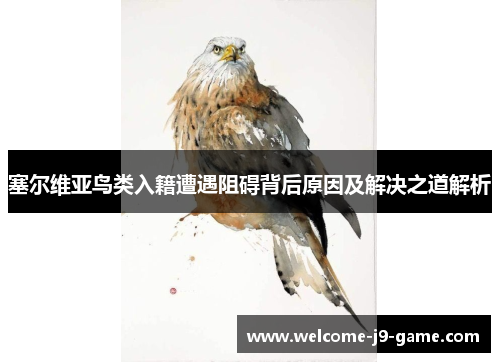 塞尔维亚鸟类入籍遭遇阻碍背后原因及解决之道解析