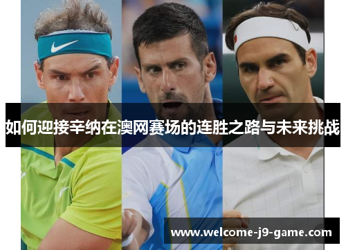 如何迎接辛纳在澳网赛场的连胜之路与未来挑战 如何迎接辛纳在澳网赛场的连胜之路与未来挑战