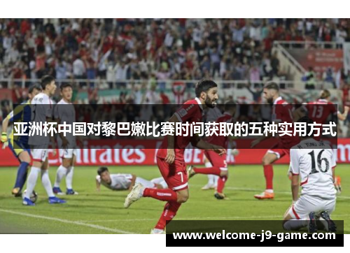 亚洲杯中国对黎巴嫩比赛时间获取的五种实用方式 亚洲杯中国对黎巴嫩比赛时间获取的五种实用方式