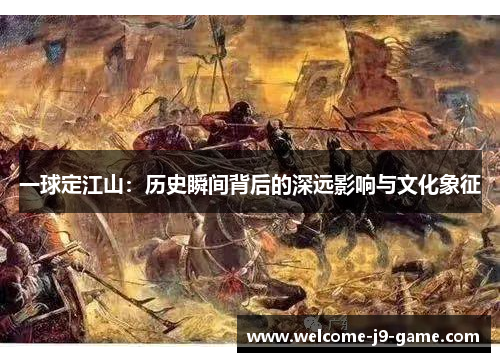 一球定江山:历史瞬间背后的深远影响与文化象征 一球定江山:历史瞬间背后的深远影响与文化象征