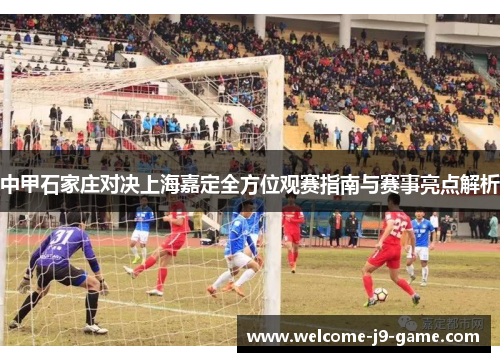 中甲石家庄对决上海嘉定全方位观赛指南与赛事亮点解析 中甲石家庄对决上海嘉定全方位观赛指南与赛事亮点解析